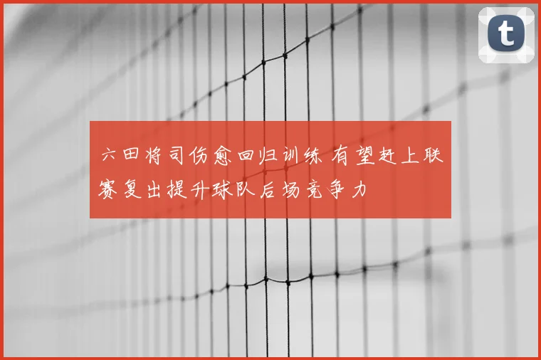 六田将司伤愈回归训练 有望赶上联赛复出提升球队后场竞争力