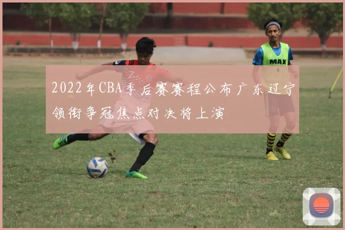 2022年CBA季后赛赛程公布广东辽宁领衔争冠焦点对决将上演