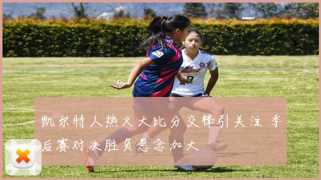 凯尔特人热火大比分交锋引关注 季后赛对决胜负悬念加大