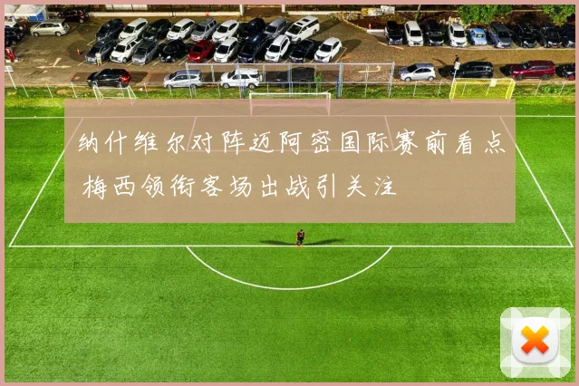 纳什维尔对阵迈阿密国际赛前看点 梅西领衔客场出战引关注