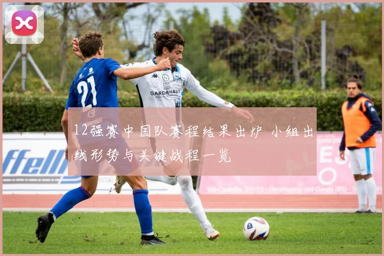 12强赛中国队赛程结果出炉 小组出线形势与关键战程一览