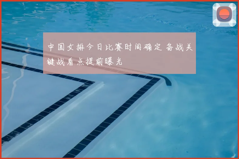 中国女排今日比赛时间确定 备战关键战看点提前曝光