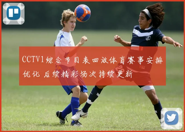 CCTV1综合节目表回放体育赛事安排优化 后续精彩场次持续更新