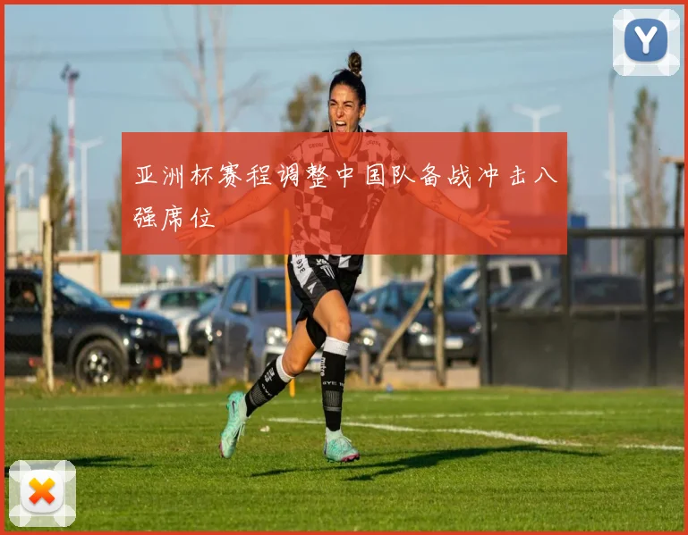 亚洲杯赛程调整中国队备战冲击八强席位