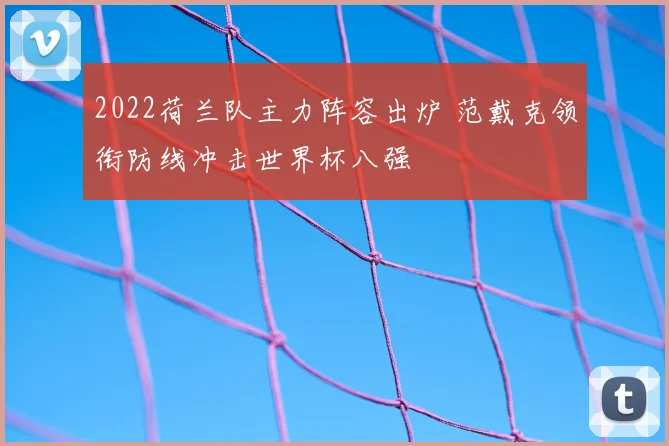 2022荷兰队主力阵容出炉 范戴克领衔防线冲击世界杯八强