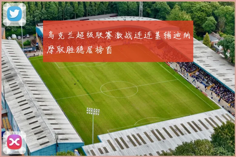 乌克兰超级联赛激战连连基辅迪纳摩取胜稳居榜首