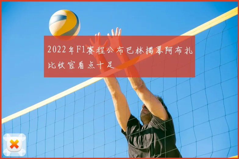 2022年F1赛程公布巴林揭幕阿布扎比收官看点十足