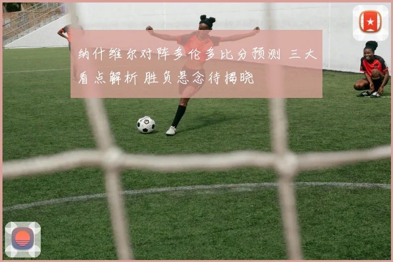 纳什维尔对阵多伦多比分预测 三大看点解析 胜负悬念待揭晓