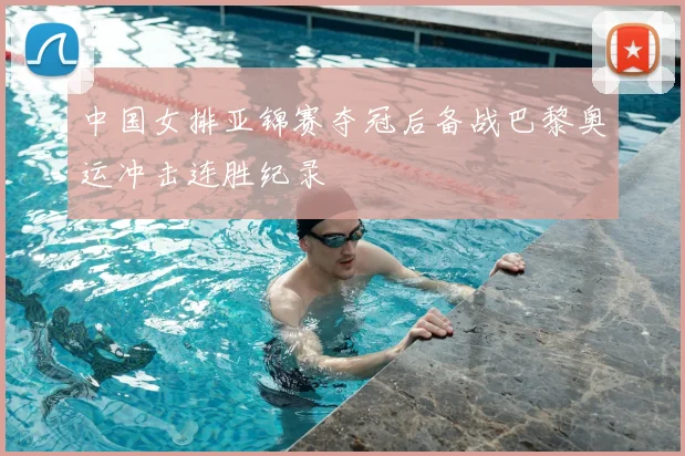 中国女排亚锦赛夺冠后备战巴黎奥运冲击连胜纪录