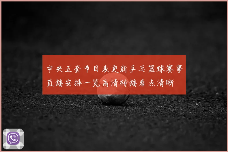 中央五套节目表更新乒乓篮球赛事直播安排一览高清转播看点清晰