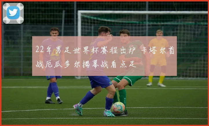22年男足世界杯赛程出炉 卡塔尔首战厄瓜多尔揭幕战看点足