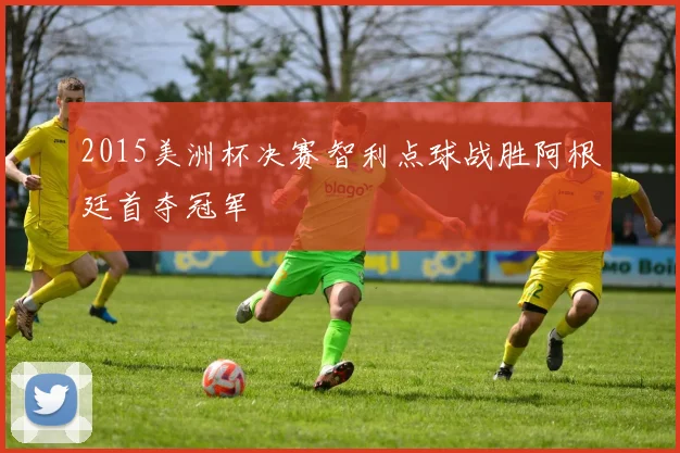 2015美洲杯决赛智利点球战胜阿根廷首夺冠军