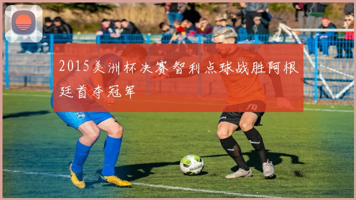 2015美洲杯决赛智利点球战胜阿根廷首夺冠军