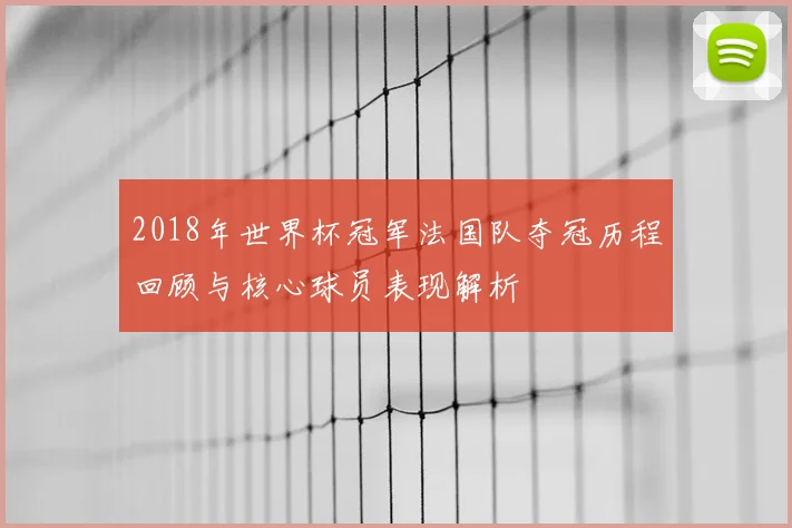 2018年世界杯冠军法国队夺冠历程回顾与核心球员表现解析