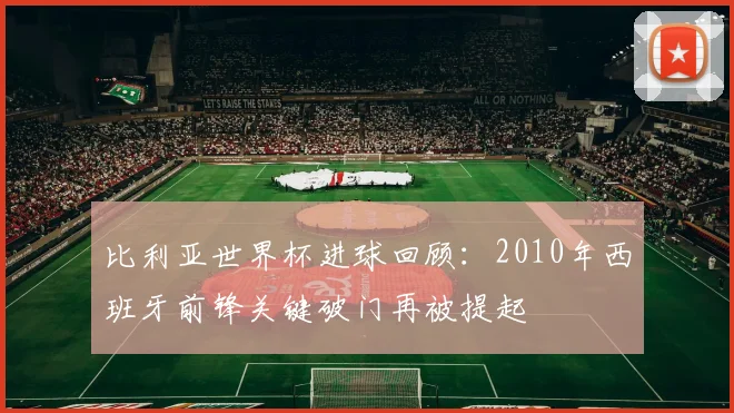 比利亚世界杯进球回顾：2010年西班牙前锋关键破门再被提起